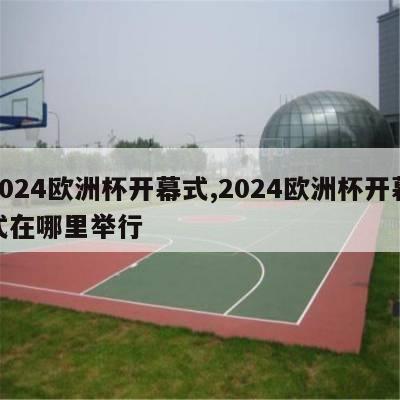 2024欧洲杯开幕式,2024欧洲杯开幕式在哪里举行