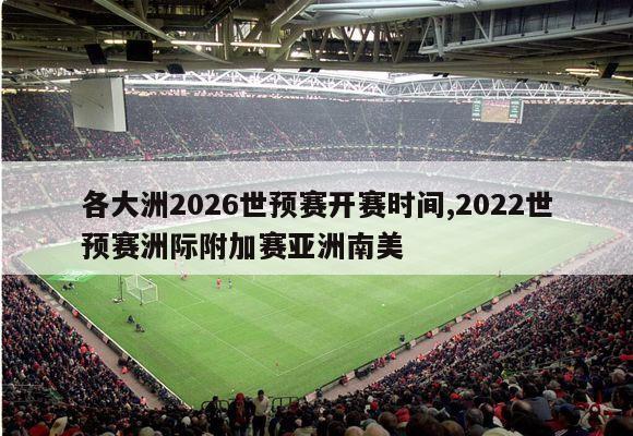 各大洲2026世预赛开赛时间,2022世预赛洲际附加赛亚洲南美