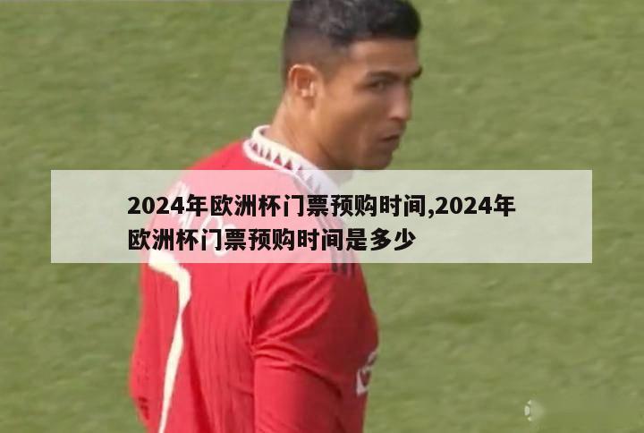 2024年欧洲杯门票预购时间,2024年欧洲杯门票预购时间是多少