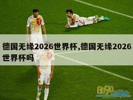 德国无缘2026世界杯,德国无缘2026世界杯吗